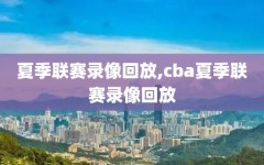 夏季联赛录像回放,cba夏季联赛录像回放