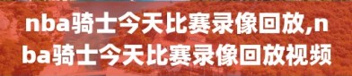 nba骑士今天比赛录像回放,nba骑士今天比赛录像回放视频