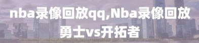 nba录像回放qq,Nba录像回放勇士vs开拓者