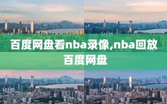 百度网盘看nba录像,nba回放 百度网盘