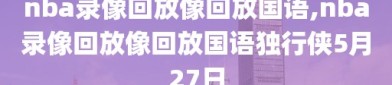 nba录像回放像回放国语,nba录像回放像回放国语独行侠5月27日