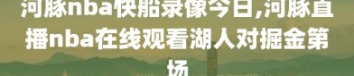 河豚nba快船录像今日,河豚直播nba在线观看湖人对掘金第场