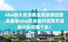 nba热火总决赛全场录像回放,本赛季nba总决赛对战双方是热火队和哪个队?