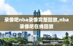 录像吧nba录像完整回放,nba录像吧在线回放