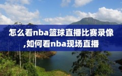 怎么看nba篮球直播比赛录像,如何看nba现场直播