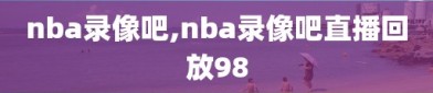 nba录像吧,nba录像吧直播回放98