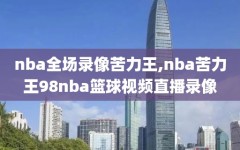 nba全场录像苦力王,nba苦力王98nba篮球视频直播录像