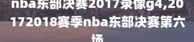 nba东部决赛2017录像g4,20172018赛季nba东部决赛第六场