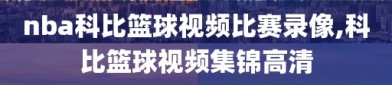 nba科比篮球视频比赛录像,科比篮球视频集锦高清