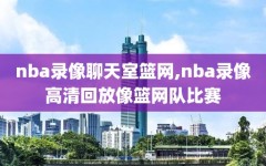nba录像聊天室篮网,nba录像高清回放像篮网队比赛