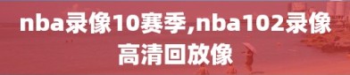 nba录像10赛季,nba102录像高清回放像