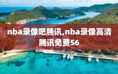 nba录像吧腾讯,nba录像高清腾讯免费56