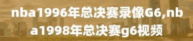 nba1996年总决赛录像G6,nba1998年总决赛g6视频