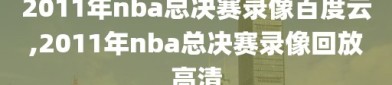 2011年nba总决赛录像百度云,2011年nba总决赛录像回放高清