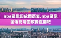 nba录像回放国语麦,nba录像国语高清回放像直播吧