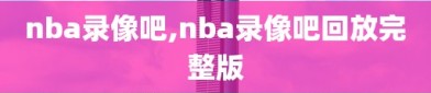 nba录像吧,nba录像吧回放完整版