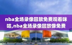 nba全场录像回放免费观看咪咕,nba全场录像回放像免费