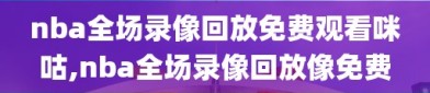 nba全场录像回放免费观看咪咕,nba全场录像回放像免费