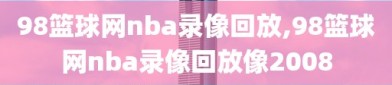 98篮球网nba录像回放,98篮球网nba录像回放像2008