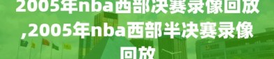 2005年nba西部决赛录像回放,2005年nba西部半决赛录像回放