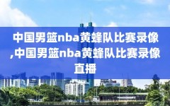 中国男篮nba黄蜂队比赛录像,中国男篮nba黄蜂队比赛录像直播