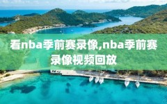 看nba季前赛录像,nba季前赛录像视频回放