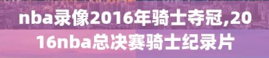 nba录像2016年骑士夺冠,2016nba总决赛骑士纪录片