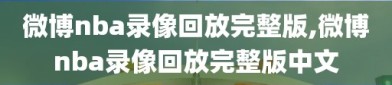 微博nba录像回放完整版,微博nba录像回放完整版中文