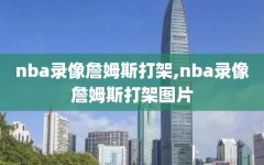 nba录像詹姆斯打架,nba录像詹姆斯打架图片