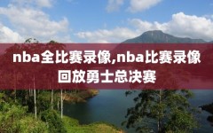 nba全比赛录像,nba比赛录像回放勇士总决赛