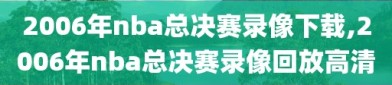 2006年nba总决赛录像下载,2006年nba总决赛录像回放高清