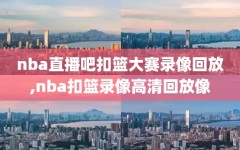 nba直播吧扣篮大赛录像回放,nba扣篮录像高清回放像