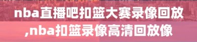 nba直播吧扣篮大赛录像回放,nba扣篮录像高清回放像