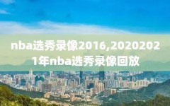 nba选秀录像2016,20202021年nba选秀录像回放