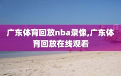 广东体育回放nba录像,广东体育回放在线观看