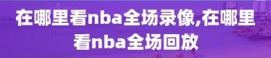 在哪里看nba全场录像,在哪里看nba全场回放