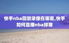 快手nba回放录像在哪看,快手如何直播nba球赛