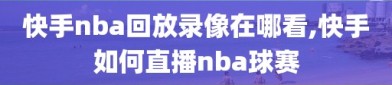 快手nba回放录像在哪看,快手如何直播nba球赛