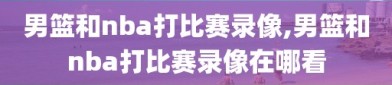 男篮和nba打比赛录像,男篮和nba打比赛录像在哪看