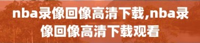 nba录像回像高清下载,nba录像回像高清下载观看