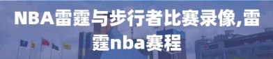 NBA雷霆与步行者比赛录像,雷霆nba赛程