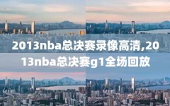 2013nba总决赛录像高清,2013nba总决赛g1全场回放