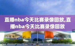 直播nba今天比赛录像回放,直播nba今天比赛录像回放