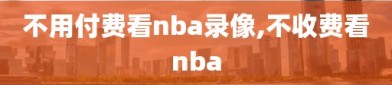 不用付费看nba录像,不收费看nba