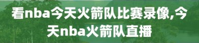 看nba今天火箭队比赛录像,今天nba火箭队直播