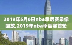 2019年5月6日nba季后赛录像回放,2019年nba季后赛首轮