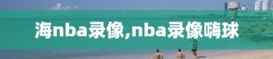 海nba录像,nba录像嗨球