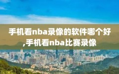 手机看nba录像的软件哪个好,手机看nba比赛录像