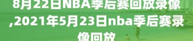 8月22日NBA季后赛回放录像,2021年5月23日nba季后赛录像回放