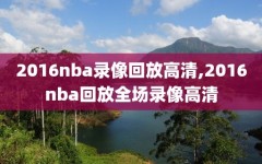 2016nba录像回放高清,2016nba回放全场录像高清